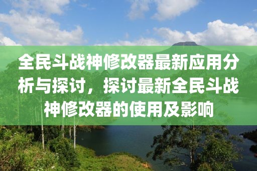 全民斗戰(zhàn)神修改器最新應(yīng)用分析與探討，探討最新全民斗戰(zhàn)神修改器的使用及影響
