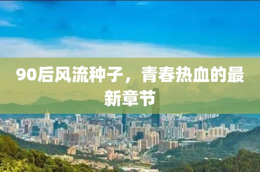 90后風(fēng)流種子，青春熱血的最新章節(jié)