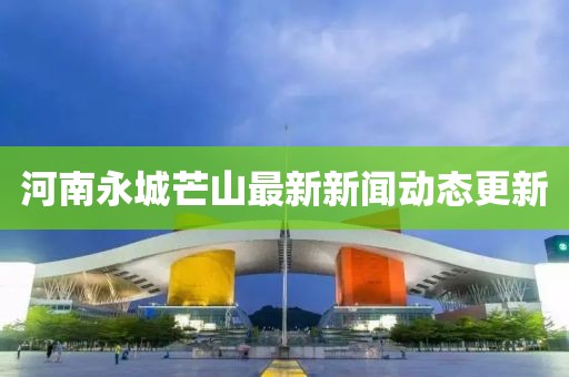 河南永城芒山最新新聞動(dòng)態(tài)更新