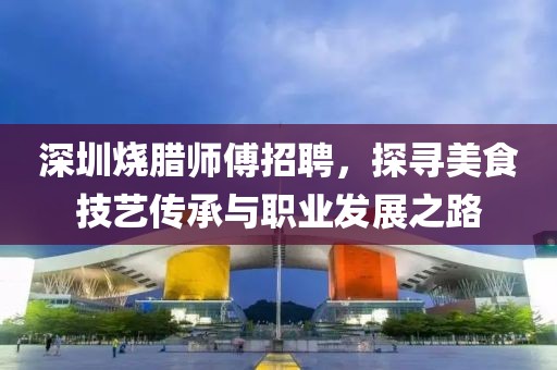 深圳燒臘師傅招聘，探尋美食技藝傳承與職業(yè)發(fā)展之路