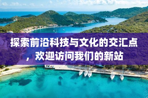 探索前沿科技與文化的交匯點，歡迎訪問我們的新站