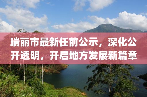 瑞麗市最新任前公示，深化公開(kāi)透明，開(kāi)啟地方發(fā)展新篇章