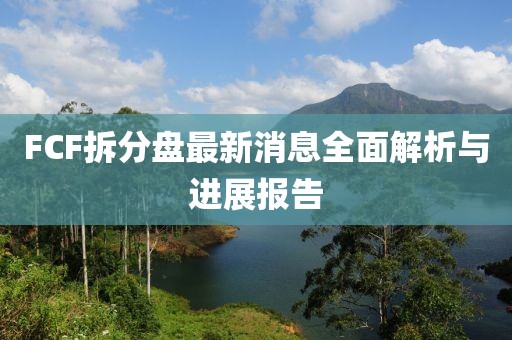 FCF拆分盤(pán)最新消息全面解析與進(jìn)展報(bào)告