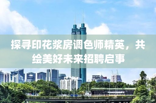 探尋印花漿房調(diào)色師精英，共繪美好未來(lái)招聘啟事