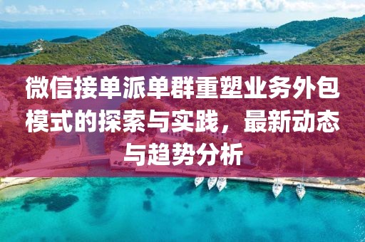 微信接單派單群重塑業(yè)務(wù)外包模式的探索與實(shí)踐，最新動(dòng)態(tài)與趨勢(shì)分析