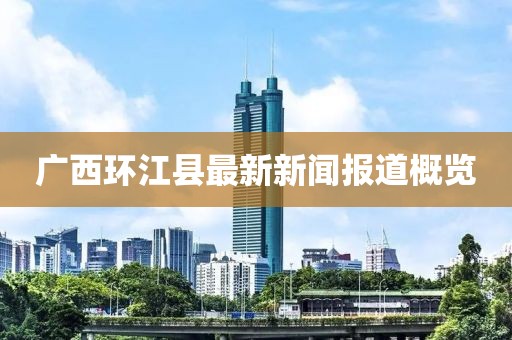 廣西環(huán)江縣最新新聞報道概覽