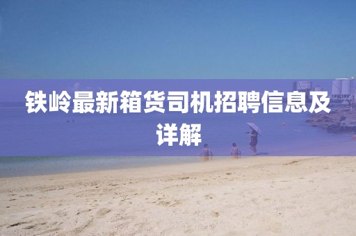 鐵嶺最新箱貨司機招聘信息及詳解