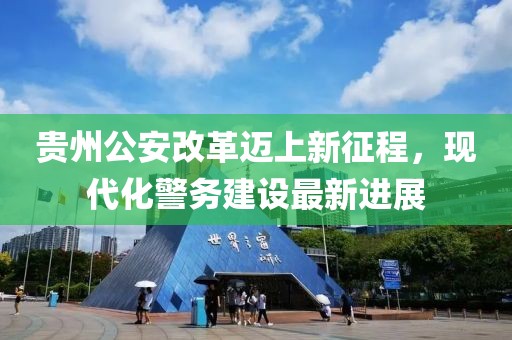 貴州公安改革邁上新征程，現(xiàn)代化警務(wù)建設(shè)最新進(jìn)展