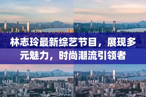 林志玲最新綜藝節(jié)目，展現(xiàn)多元魅力，時尚潮流引領(lǐng)者