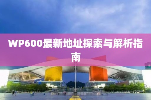 WP600最新地址探索與解析指南