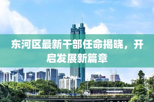 東河區(qū)最新干部任命揭曉，開啟發(fā)展新篇章