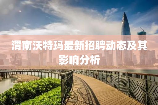 渭南沃特瑪最新招聘動(dòng)態(tài)及其影響分析