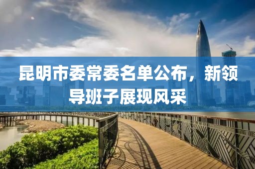 昆明市委常委名單公布，新領(lǐng)導(dǎo)班子展現(xiàn)風(fēng)采