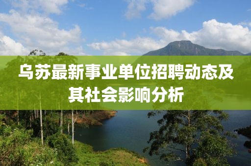 烏蘇最新事業(yè)單位招聘動(dòng)態(tài)及其社會影響分析