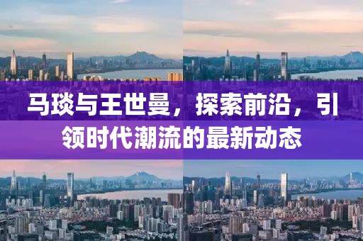 馬琰與王世曼，探索前沿，引領(lǐng)時(shí)代潮流的最新動(dòng)態(tài)