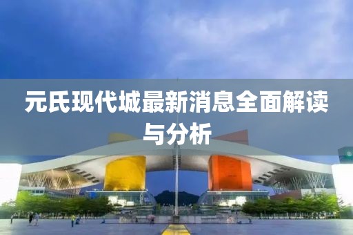 元氏現(xiàn)代城最新消息全面解讀與分析