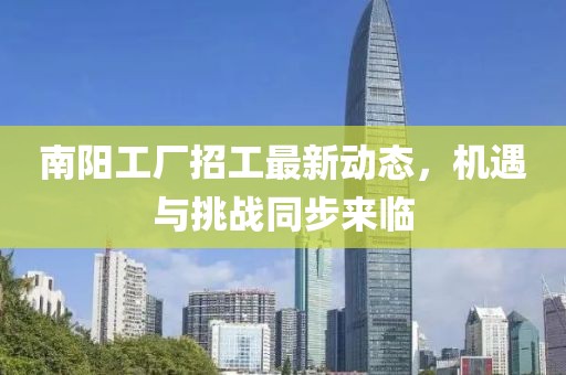 南陽(yáng)工廠招工最新動(dòng)態(tài)，機(jī)遇與挑戰(zhàn)同步來臨