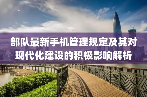 部隊(duì)最新手機(jī)管理規(guī)定及其對(duì)現(xiàn)代化建設(shè)的積極影響解析
