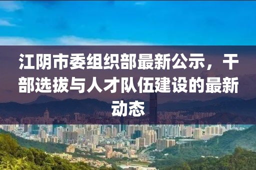 江陰市委組織部最新公示，干部選拔與人才隊(duì)伍建設(shè)的最新動(dòng)態(tài)