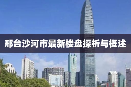邢臺沙河市最新樓盤探析與概述