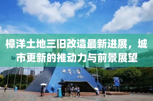 樟洋土地三舊改造最新進展，城市更新的推動力與前景展望