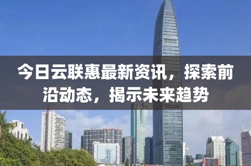 今日云聯(lián)惠最新資訊，探索前沿動態(tài)，揭示未來趨勢