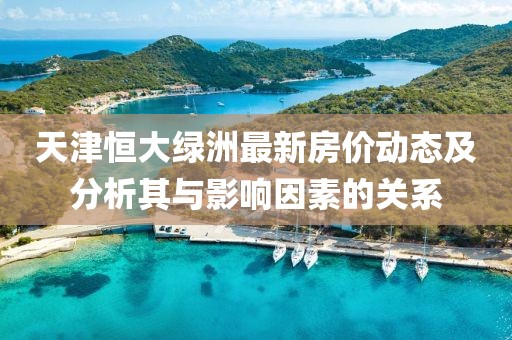 天津恒大綠洲最新房價動態(tài)及分析其與影響因素的關系