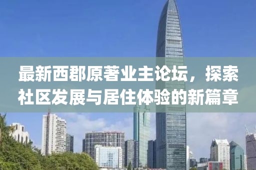 最新西郡原著業(yè)主論壇，探索社區(qū)發(fā)展與居住體驗(yàn)的新篇章