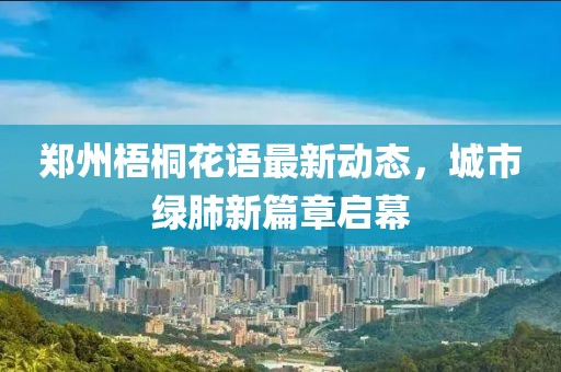 鄭州梧桐花語最新動(dòng)態(tài)，城市綠肺新篇章啟幕