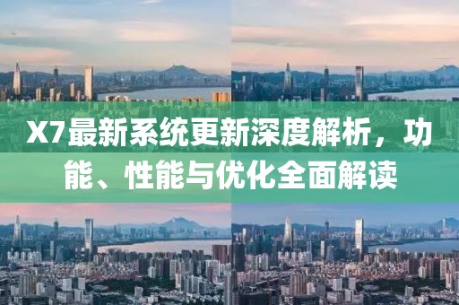 X7最新系統(tǒng)更新深度解析，功能、性能與優(yōu)化全面解讀