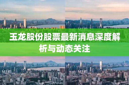玉龍股份股票最新消息深度解析與動態(tài)關注