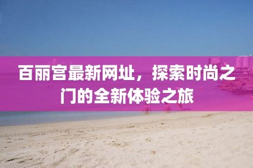 百麗宮最新網(wǎng)址，探索時尚之門的全新體驗之旅
