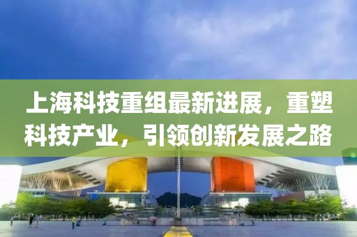 上?？萍贾亟M最新進(jìn)展，重塑科技產(chǎn)業(yè)，引領(lǐng)創(chuàng)新發(fā)展之路