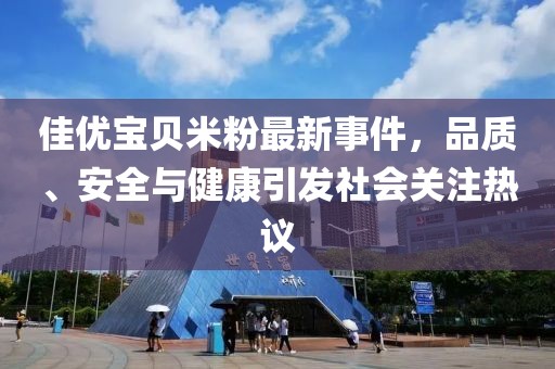 佳優(yōu)寶貝米粉最新事件，品質(zhì)、安全與健康引發(fā)社會(huì)關(guān)注熱議