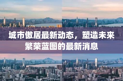 城市傲居最新動(dòng)態(tài)，塑造未來(lái)繁榮藍(lán)圖的最新消息