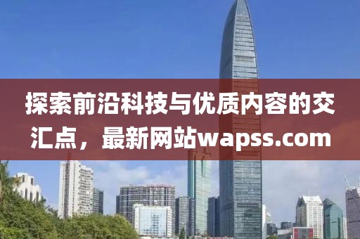 探索前沿科技與優(yōu)質(zhì)內(nèi)容的交匯點(diǎn)，最新網(wǎng)站wapss.com