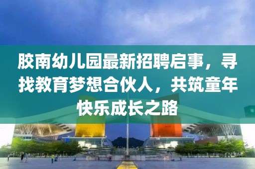 膠南幼兒園最新招聘啟事，尋找教育夢(mèng)想合伙人，共筑童年快樂成長(zhǎng)之路