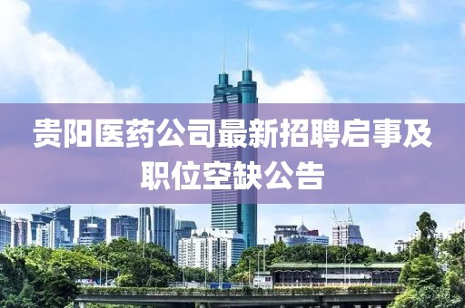 貴陽醫(yī)藥公司最新招聘啟事及職位空缺公告