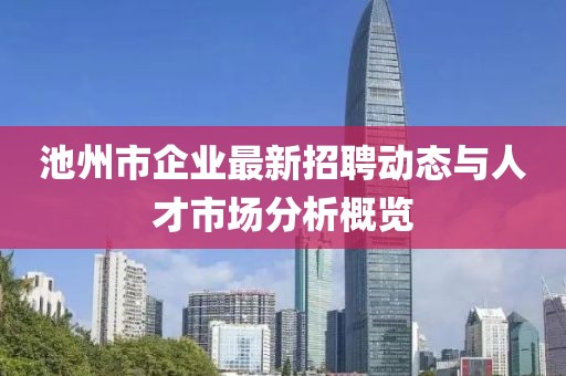 池州市企業(yè)最新招聘動(dòng)態(tài)與人才市場(chǎng)分析概覽