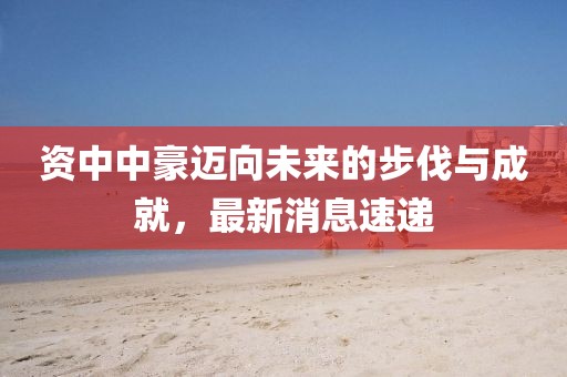 資中中豪邁向未來(lái)的步伐與成就，最新消息速遞