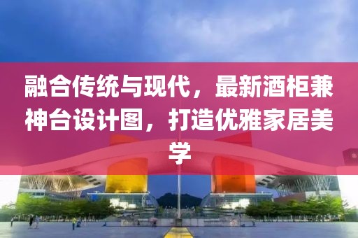 融合傳統(tǒng)與現(xiàn)代，最新酒柜兼神臺(tái)設(shè)計(jì)圖，打造優(yōu)雅家居美學(xué)