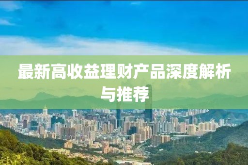 最新高收益理財(cái)產(chǎn)品深度解析與推薦