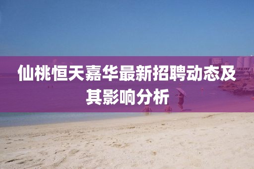 仙桃恒天嘉華最新招聘動(dòng)態(tài)及其影響分析