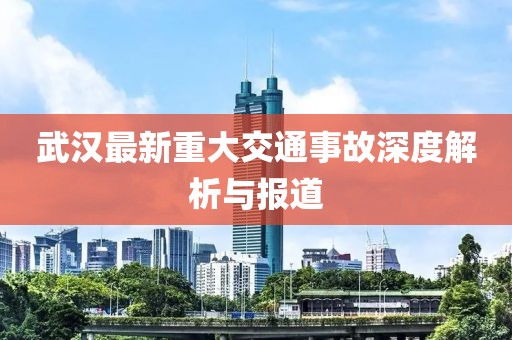 武漢最新重大交通事故深度解析與報(bào)道