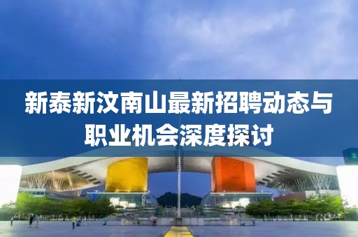 新泰新汶南山最新招聘動(dòng)態(tài)與職業(yè)機(jī)會(huì)深度探討
