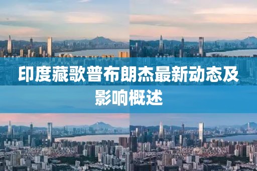 印度藏歌普布朗杰最新動態(tài)及影響概述
