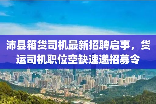 沛縣箱貨司機最新招聘啟事，貨運司機職位空缺速遞招募令