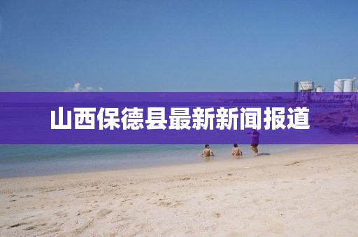 山西保德縣最新新聞報(bào)道