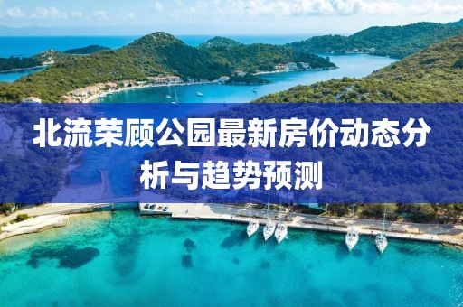 北流榮顧公園最新房價動態(tài)分析與趨勢預測