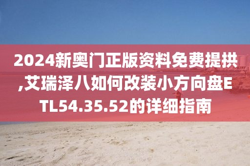 2024新奧門正版資料免費(fèi)提拱,艾瑞澤八如何改裝小方向盤ETL54.35.52的詳細(xì)指南